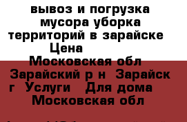 вывоз и погрузка мусора уборка территорий в зарайске › Цена ­ 1 000 - Московская обл., Зарайский р-н, Зарайск г. Услуги » Для дома   . Московская обл.